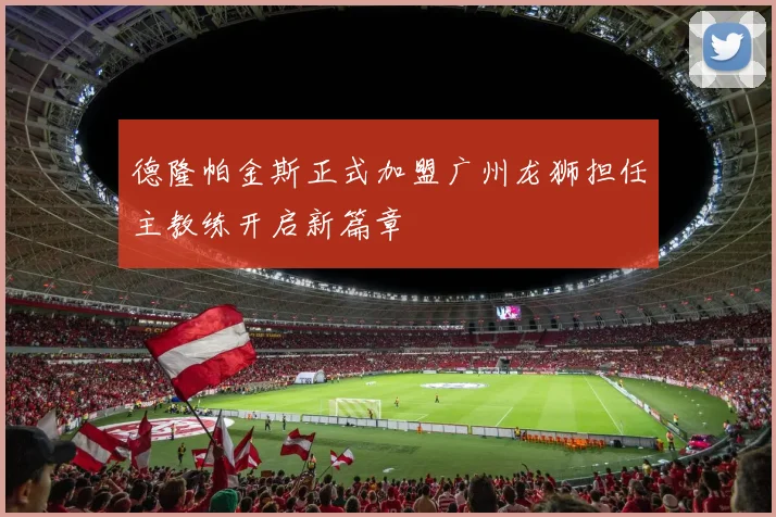 德隆帕金斯正式加盟广州龙狮担任主教练开启新篇章