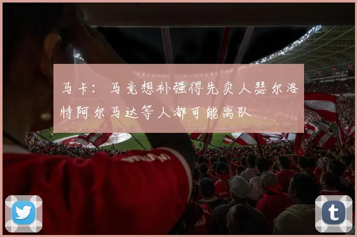 马卡:马竞想补强得先卖人瑟尔洛特阿尔马达等人都可能离队