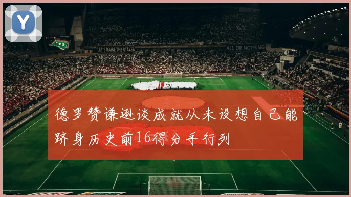 德罗赞谦逊谈成就从未设想自己能跻身历史前16得分手行列