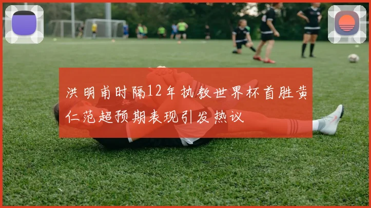 洪明甫时隔12年执教世界杯首胜黄仁范超预期表现引发热议
