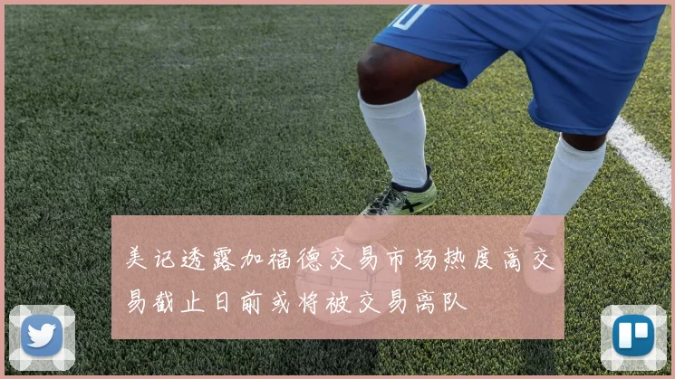 美记透露加福德交易市场热度高交易截止日前或将被交易离队