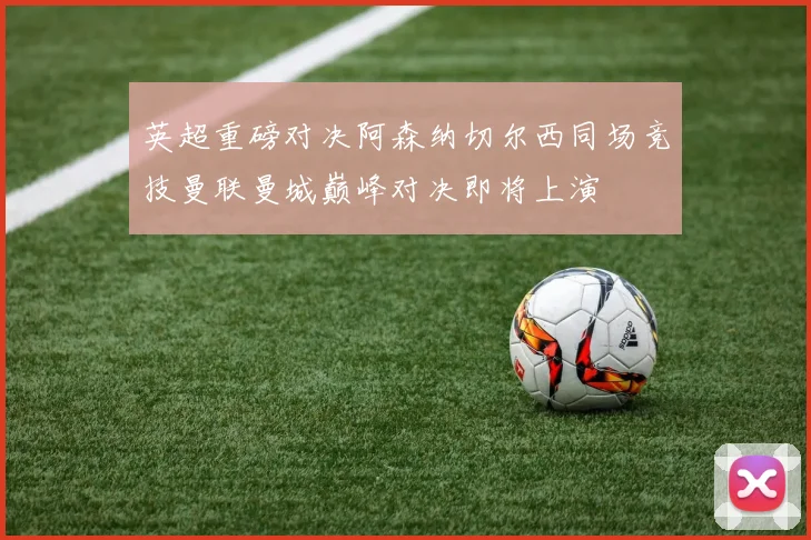 英超重磅对决阿森纳切尔西同场竞技曼联曼城巅峰对决即将上演