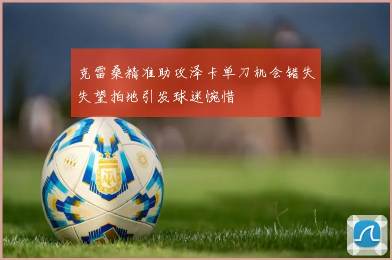 克雷桑精准助攻泽卡单刀机会错失失望拍地引发球迷惋惜
