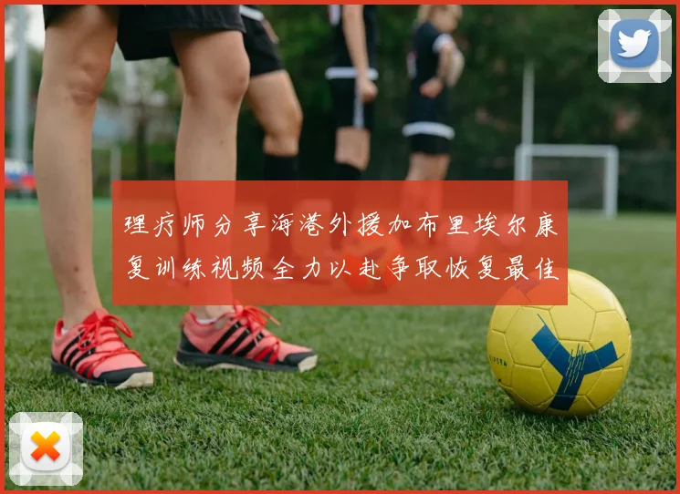 理疗师分享海港外援加布里埃尔康复训练视频全力以赴争取恢复最佳状态