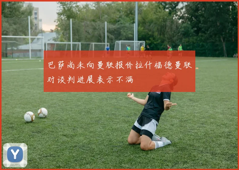 巴萨尚未向曼联报价拉什福德曼联对谈判进展表示不满
