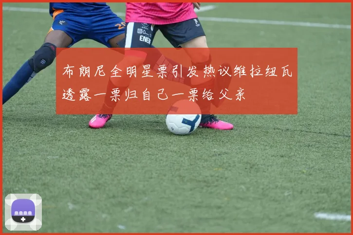 布朗尼全明星票引发热议维拉纽瓦透露一票归自己一票给父亲