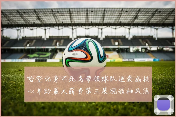 哈登化身不死鸟带领球队逆袭成核心年龄最大薪资第三展现领袖风范