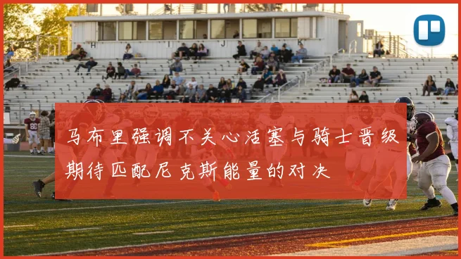 马布里强调不关心活塞与骑士晋级期待匹配尼克斯能量的对决