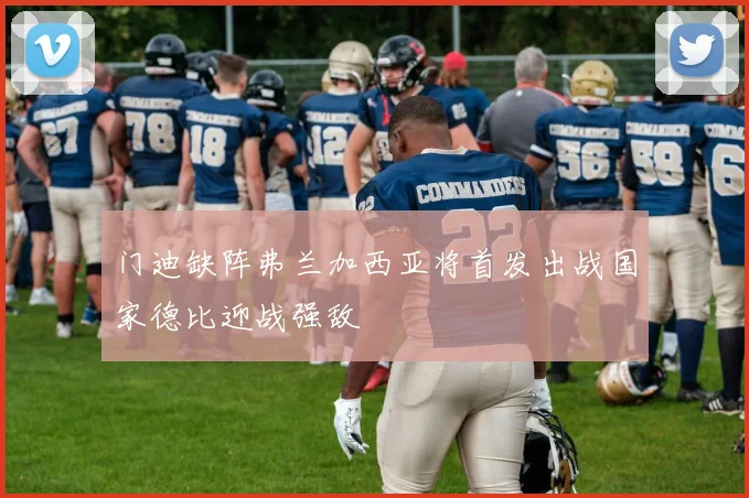 门迪缺阵弗兰加西亚将首发出战国家德比迎战强敌