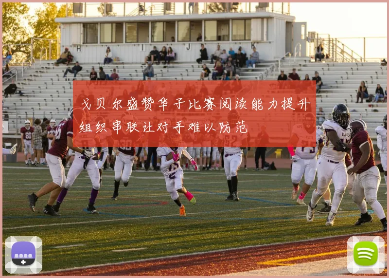 戈贝尔盛赞华子比赛阅读能力提升组织串联让对手难以防范