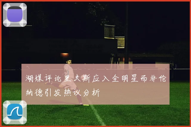湖媒评论里夫斯应入全明星而非伦纳德引发热议分析