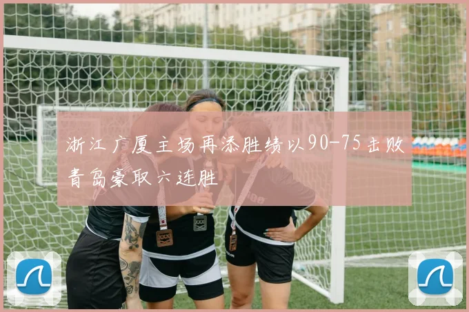 浙江广厦主场再添胜绩以90-75击败青岛豪取六连胜